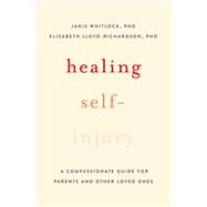 Healing Self-Injury A Compassionate Guide for Parents and Other Loved Ones by Whitlock, Janis; Lloyd-Richardson, Elizabeth E., 9780199391608