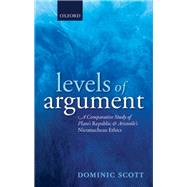 Levels of Argument A Comparative Study of Plato's Republic and Aristotle's Nicomachean Ethics by Scott, Dominic, 9780198801610