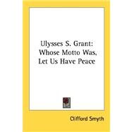 Ulysses S. Grant: Whose Motto Was, Let Us Have Peace by Smyth, Clifford, 9781432571610