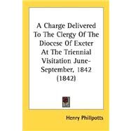 A Charge Delivered To The Clergy Of The Diocese Of Exeter At The Triennial Visitation June-September, 1842 by Phillpotts, Henry, 9780548721612