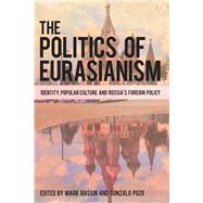 The Politics of Eurasianism Identity, Popular Culture and Russia's Foreign Policy by Bassin, Mark; Pozo, Gonzalo, 9781786601612