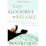 Say Goodbye to Shame: 77 Other Stories of Hope and Encouragement for a Lady in Waiting by Kendall, Jackie, 9780768421613