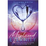 Misplaced Eternity When Eternity and Death Collide: A Journey Through Grief by Smith, Tijuana, 9780983701613