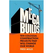 Mega Builds Ten Colossal Construction Projects That Will Change Our World by Mills, Fred, 9780753561614