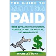 The Guide to Getting Paid Weed Out Bad Paying Customers, Collect on Past Due Balances, and Avoid Bad Debt by Dunn, Michelle, 9781118011614