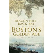 Beacon Hill, Back Bay and the Building of Bostons Golden Age by Clarke, Ted, 9781596291614