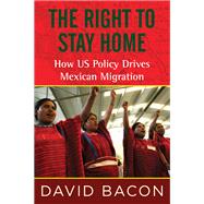 The Right to Stay Home How US Policy Drives Mexican Migration by BACON, DAVID, 9780807001615