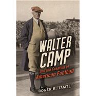 Walter Camp and the Creation of American Football by Tamte, Roger R., 9780252041617