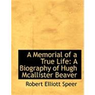 A Memorial of a True Life: A Biography of Hugh Mcallister Beaver by Speer, Robert E., 9780559041617