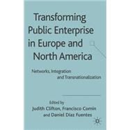 Transforming Public Enterprise in Europe and North America Networks, Integration and Transnationalization by Clifton, Judith; Comin, Francisco; Fuentes, Daniel Diaz, 9781403991621