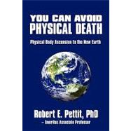 You Can Avoid Physical Death : Physical Body Ascension to the New Earth by Pettit, Robert Eugene, 9780595531622