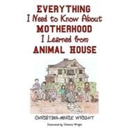 Everything I Need to Know About Motherhood I Learned from Animal House by Wright, Christina-marie; Wright, Victoria, 9781452861623