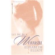Let Me Be a Woman by Elliot, Elisabeth, 9780842321624