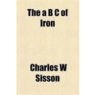 The a B C of Iron by Sisson, Charles W., 9781154601626