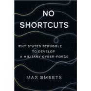 No Shortcuts Why States Struggle to Develop a Military Cyber-Force by Smeets, Max, 9780197661628