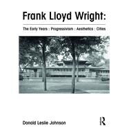 Frank Lloyd Wright : The Early Years : Progressivism : Aesthetics : Cities by Johnson; Donald Leslie, 9781138601628