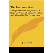 The Last American: A Fragment from the Journal of Khan Li, Prince of Dimph Yoo Chur And Admiral in the Persian Navy by Mitchell, J. A., 9781417951628