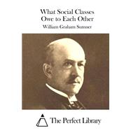 What Social Classes Owe to Each Other by Sumner, William Graham, 9781523211630