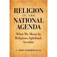 Religion in the National Agenda : What We Mean by Religious, Spiritual, Secular by Sommerville, C. John, 9781602581630