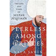 Peerless among Princes The Life and Times of Sultan Sleyman by Sahin, Kaya, 9780197531631