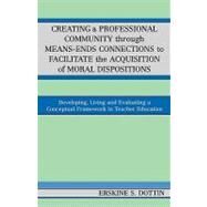 Creating a Professional Community through Means-Ends Connections to Facilitate the Acquisition of Moral Disposition Developing, Living and Evaluating a Conceptual Framework in Teacher Education by Dottin, Erskine S., 9780761831631