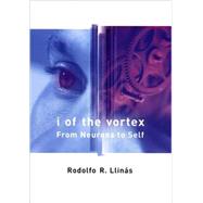 I of the Vortex From Neurons to Self by Llinas, Rodolfo R., 9780262621632