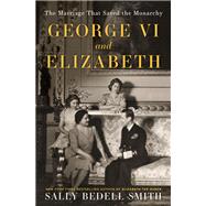 George VI and Elizabeth The Marriage That Saved the Monarchy by Smith, Sally Bedell, 9780525511632