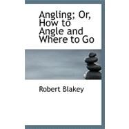 Angling; Or, How to Angle and Where to Go by Blakey, Robert, 9780554691633