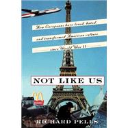 Not Like Us How Europeans Have Loved, Hated, And Transformed American Culture Since World War II by Pells, Richard, 9780465001637