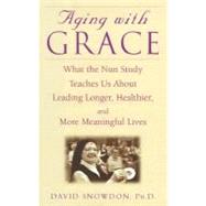 Aging with Grace : What the Nun Study Teaches Us about Leading Longer, Healthier, and More Meaningful Lives by Snowdon, David, 9780553801637