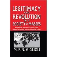 Legitimacy and Revolution in a Society of Masses: Max Weber, Antonio Gramsci, and the Fin-de-Sicle Debate on Social Order by Giglioli,M. F. N., 9781138511637