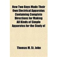 How Two Boys Made Their Own Electrical Apparatus Containing Complete Directions for Making All Kinds of Simple Apparatus for the Study of Elementary Electricity by St. John, Thomas M., 9781153811637