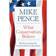 What Conservatives Believe Rediscovering the Conservative Conscience by Pence, Mike, 9781546011637