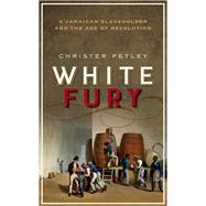 White Fury A Jamaican Slaveholder and the Age of Revolution by Petley, Christer, 9780198791638