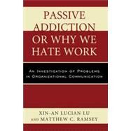 Passive Addiction or Why We Hate Work An Investigation of Problems in Organizational Communication by Lu, Xin-an Lucian; Ramsey, Matthew C., 9780761861638