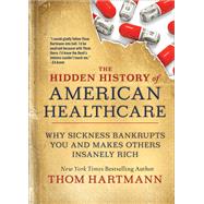 The Hidden History of American Healthcare Why Sickness Bankrupts You and Makes Others Insanely Rich by Hartmann, Thom, 9781523091638