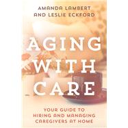 Aging with Care Your Guide to Hiring and Managing Caregivers at Home by Lambert, Amanda; Eckford, Leslie, 9781442281639