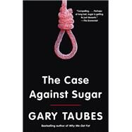 The Case Against Sugar by TAUBES, GARY, 9780307701640