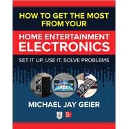How to Get the Most from Your Home Entertainment Electronics: Set It Up, Use It, Solve Problems by Geier, Michael, 9781260461640