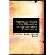 Authentic Report of the Discussion on the Unitarian Controversy by Porter, John Scott; Bagot, Daniel, 9780554661643