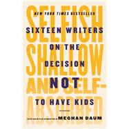 Selfish, Shallow, and Self-Absorbed Sixteen Writers on the Decision Not to Have Kids by Daum, Meghan; Daum, Meghan; Daum, Meghan, 9781250081643