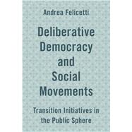 Deliberative Democracy and Social Movements Transition Initiatives in the Public Sphere by Felicetti, Andrea, 9781786601643