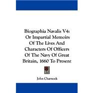 Biographia Navalis V4 : Or Impartial Memoirs of the Lives and Characters of Officers of the Navy of Great Britain, 1660 to Present by Charnock, John, 9781432541644