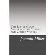 The Little Gold Miners of the Sierras and Other Stories by Miller, Joaquin, 9781502521644