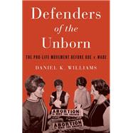 Defenders of the Unborn The Pro-Life Movement before Roe v. Wade by Williams, Daniel K., 9780199391646