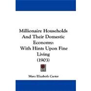 Millionaire Households and Their Domestic Economy : With Hints upon Fine Living (1903) by Carter, Mary Elizabeth, 9781104211646