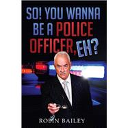 So! You Wanna Be a Police Officer, Eh? by Bailey, Robin, 9781499001648
