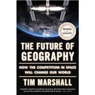 The Future of Geography How the Competition in Space Will Change Our World by Marshall, Tim, 9781668031650