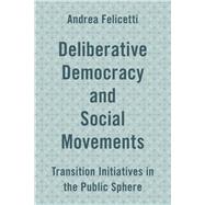 Deliberative Democracy and Social Movements Transition Initiatives in the Public Sphere by Felicetti, Andrea, 9781786601650