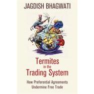 Termites in the Trading System How Preferential Agreements Undermine Free Trade by Bhagwati, Jagdish, 9780195331653